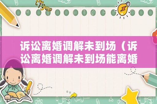 訴訟離婚調解未到場（訴訟離婚調解未到場能離婚嗎）
