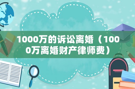 1000萬的訴訟離婚（1000萬離婚財(cái)產(chǎn)律師費(fèi)）