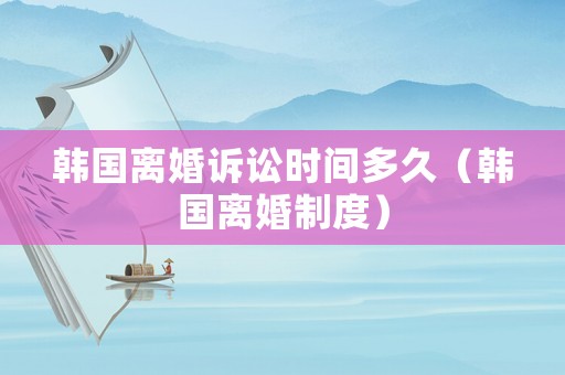 韓國離婚訴訟時間多久（韓國離婚制度）