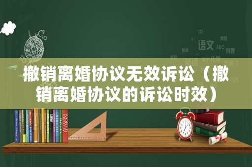 撤銷離婚協(xié)議無(wú)效訴訟（撤銷離婚協(xié)議的訴訟時(shí)效）