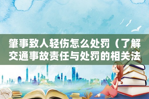 肇事致人輕傷怎么處罰（了解交通事故責任與處罰的相關(guān)法律規(guī)定）