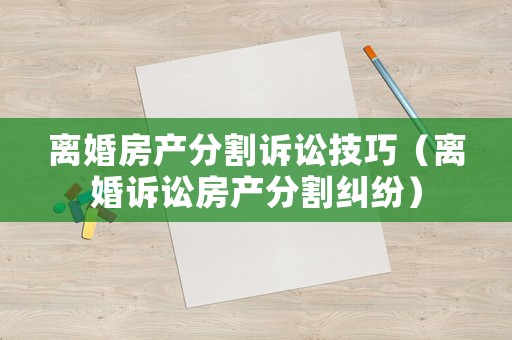 離婚房產分割訴訟技巧（離婚訴訟房產分割糾紛）