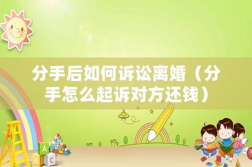 分手后如何訴訟離婚（分手怎么起訴對方還錢）