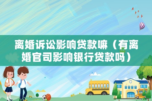 離婚訴訟影響貸款嘛（有離婚官司影響銀行貸款嗎）