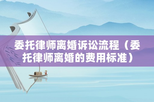 委托律師離婚訴訟流程（委托律師離婚的費用標準）