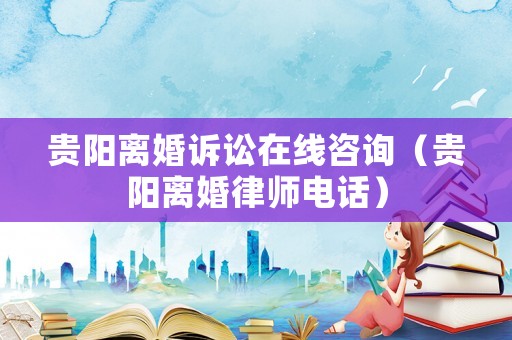 貴陽離婚訴訟在線咨詢（貴陽離婚律師電話）