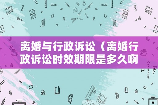 離婚與行政訴訟（離婚行政訴訟時效期限是多久啊）