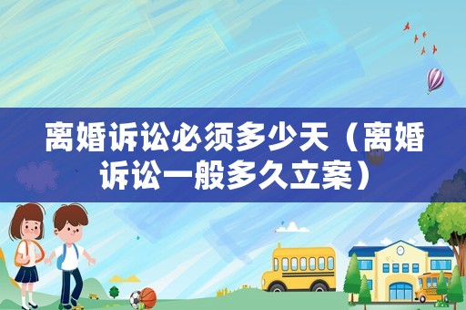 離婚訴訟必須多少天（離婚訴訟一般多久立案）