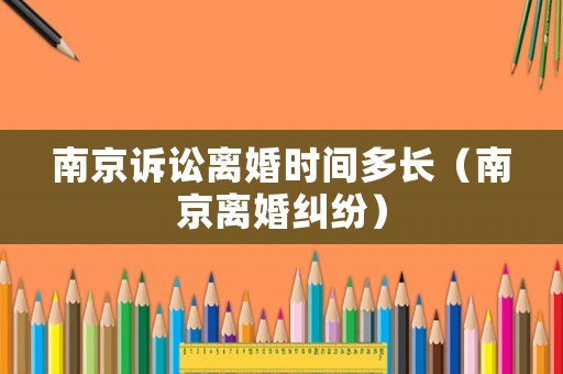 南京訴訟離婚時(shí)間多長(zhǎng)（南京離婚糾紛）