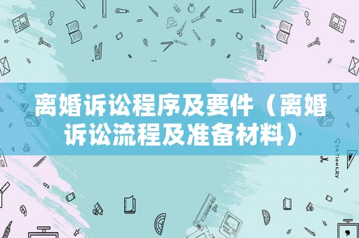 離婚訴訟程序及要件（離婚訴訟流程及準備材料）