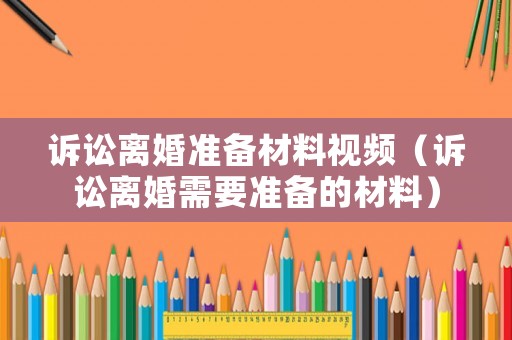 訴訟離婚準(zhǔn)備材料視頻（訴訟離婚需要準(zhǔn)備的材料）