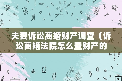 夫妻訴訟離婚財產調查（訴訟離婚法院怎么查財產的）