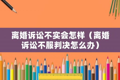 離婚訴訟不實會怎樣（離婚訴訟不服判決怎么辦）
