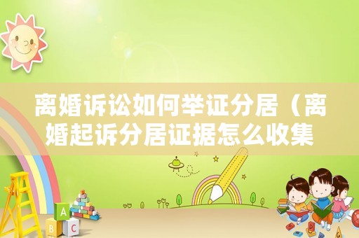 離婚訴訟如何舉證分居（離婚起訴分居證據怎么收集）