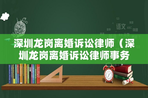 深圳龍崗離婚訴訟律師（深圳龍崗離婚訴訟律師事務(wù)所）