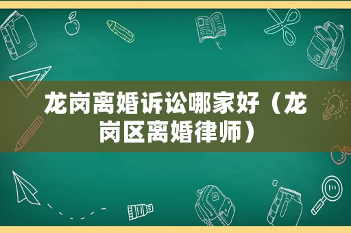 龍崗離婚訴訟哪家好（龍崗區離婚律師）
