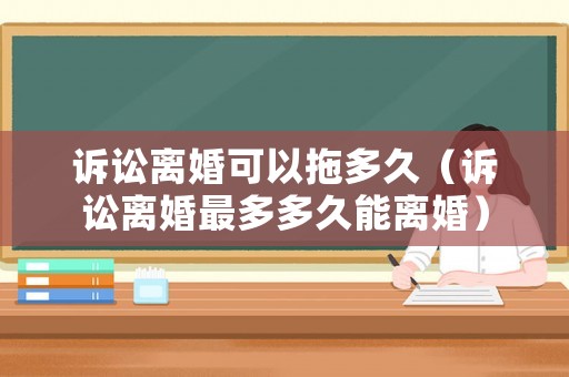 訴訟離婚可以拖多久（訴訟離婚最多多久能離婚）