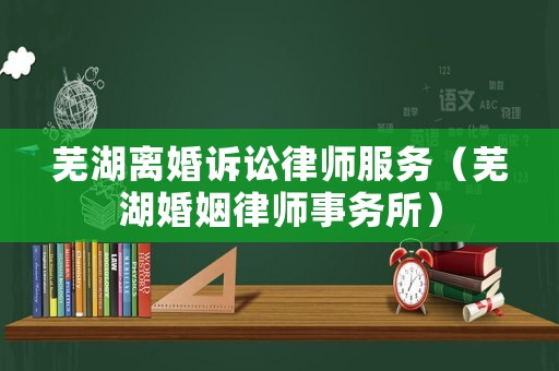 蕪湖離婚訴訟律師服務(wù)（蕪湖婚姻律師事務(wù)所）