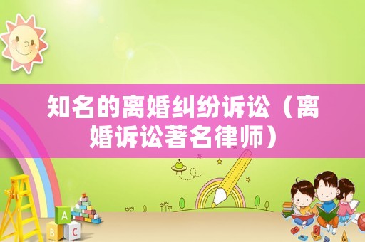 知名的離婚糾紛訴訟（離婚訴訟著名律師）