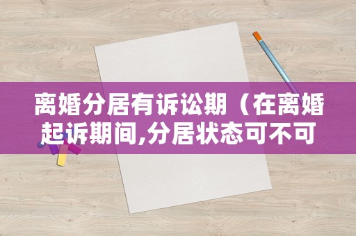 離婚分居有訴訟期（在離婚起訴期間,分居狀態(tài)可不可以談戀愛）