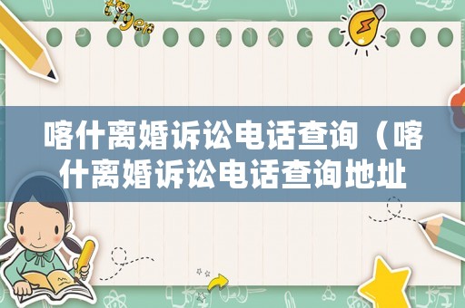 喀什離婚訴訟電話查詢（喀什離婚訴訟電話查詢地址）