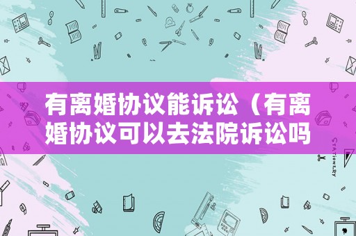 有離婚協(xié)議能訴訟（有離婚協(xié)議可以去法院訴訟嗎）