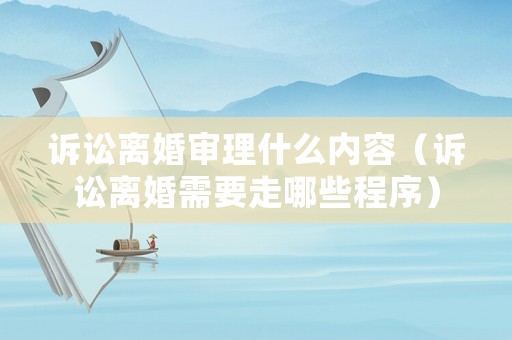 訴訟離婚審理什么內容（訴訟離婚需要走哪些程序）