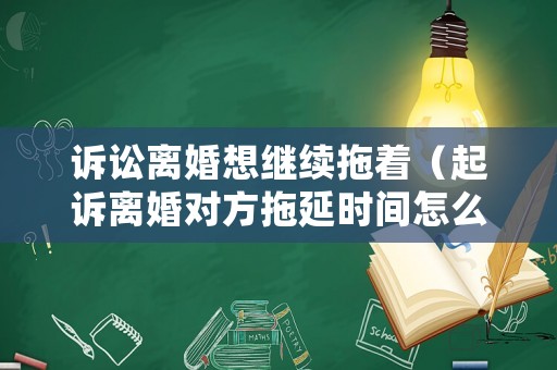 訴訟離婚想繼續拖著（起訴離婚對方拖延時間怎么辦）
