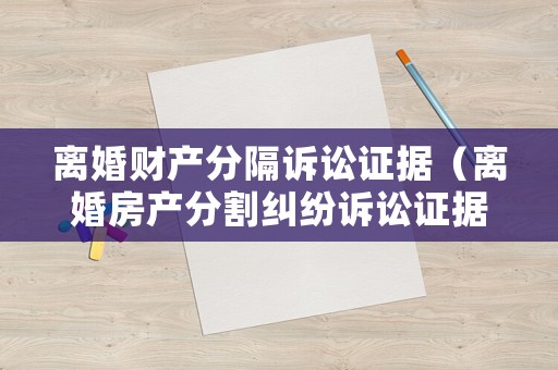 離婚財(cái)產(chǎn)分隔訴訟證據(jù)（離婚房產(chǎn)分割糾紛訴訟證據(jù)）
