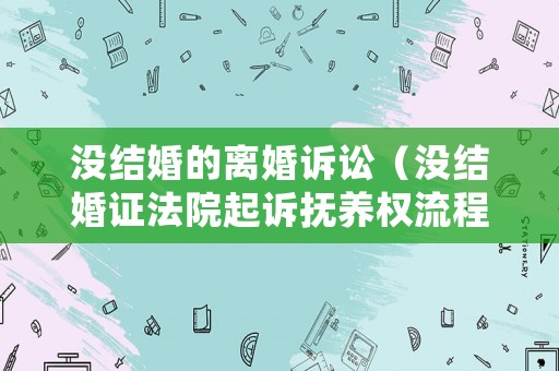 沒結婚的離婚訴訟（沒結婚證法院起訴撫養權流程）