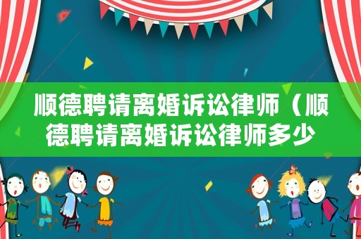 順德聘請離婚訴訟律師（順德聘請離婚訴訟律師多少錢）