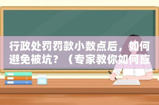 行政處罰罰款小數(shù)點(diǎn)后，如何避免被坑？（專家教你如何應(yīng)對(duì)）
