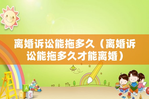 離婚訴訟能拖多久（離婚訴訟能拖多久才能離婚）