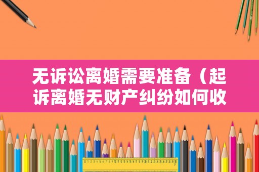 無(wú)訴訟離婚需要準(zhǔn)備（起訴離婚無(wú)財(cái)產(chǎn)糾紛如何收取訴訟費(fèi)）