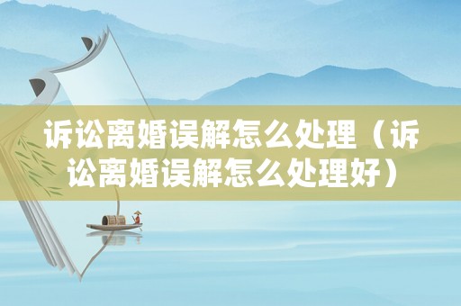 訴訟離婚誤解怎么處理（訴訟離婚誤解怎么處理好）