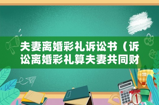 夫妻離婚彩禮訴訟書（訴訟離婚彩禮算夫妻共同財產嗎?）
