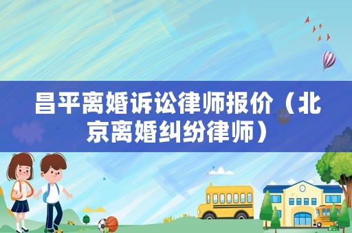 昌平離婚訴訟律師報價（北京離婚糾紛律師）