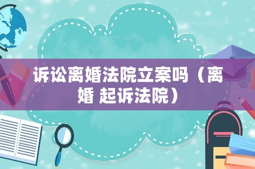 訴訟離婚法院立案嗎（離婚 起訴法院）