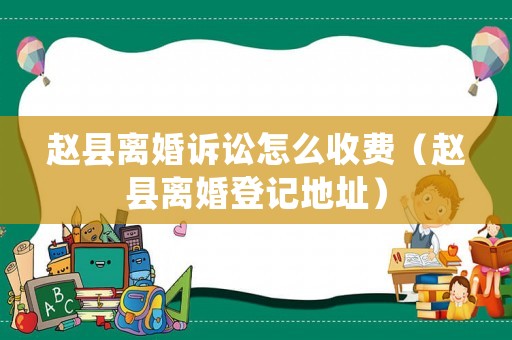 趙縣離婚訴訟怎么收費(fèi)（趙縣離婚登記地址）