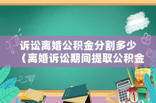 訴訟離婚公積金分割多少（離婚訴訟期間提取公積金）