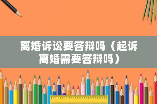 離婚訴訟要答辯嗎（起訴離婚需要答辯嗎）