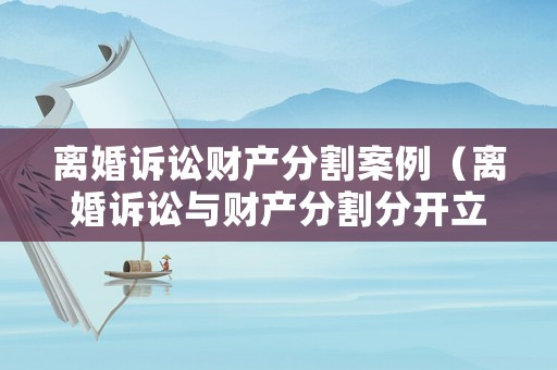 離婚訴訟財產(chǎn)分割案例（離婚訴訟與財產(chǎn)分割分開立案 如何應對）