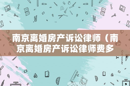 南京離婚房產訴訟律師（南京離婚房產訴訟律師費多少錢）