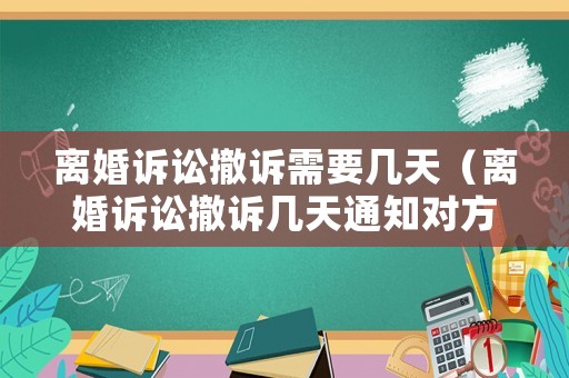 離婚訴訟撤訴需要幾天（離婚訴訟撤訴幾天通知對方）