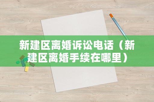 新建區離婚訴訟電話（新建區離婚手續在哪里）