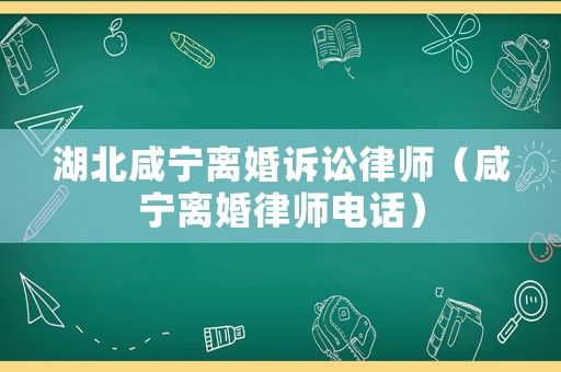 湖北咸寧離婚訴訟律師（咸寧離婚律師電話）