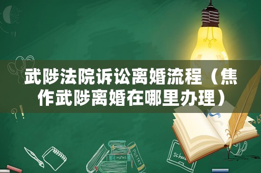 武陟法院訴訟離婚流程（焦作武陟離婚在哪里辦理）