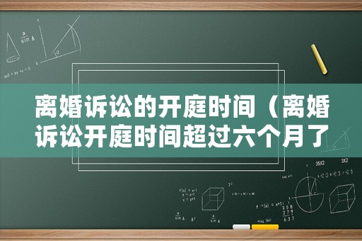 離婚訴訟的開庭時間（離婚訴訟開庭時間超過六個月了 怎么投訴）