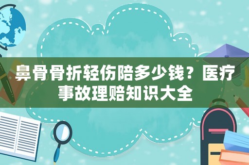 鼻骨骨折輕傷陪多少錢？醫療事故理賠知識大全
