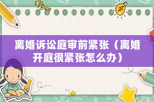 離婚訴訟庭審前緊張（離婚開庭很緊張?jiān)趺崔k）